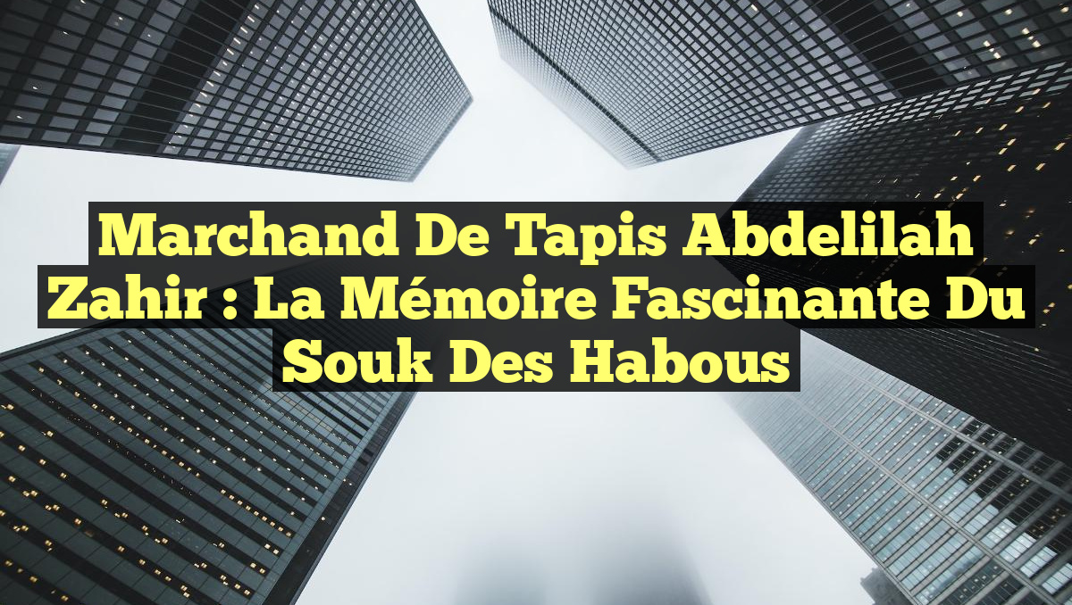 Marchand de tapis Abdelilah Zahir : La mémoire fascinante du souk des Habous