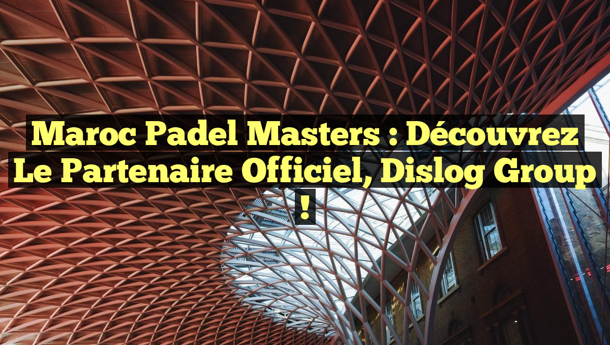 Maroc Padel Masters : Découvrez le Partenaire Officiel, Dislog Group !