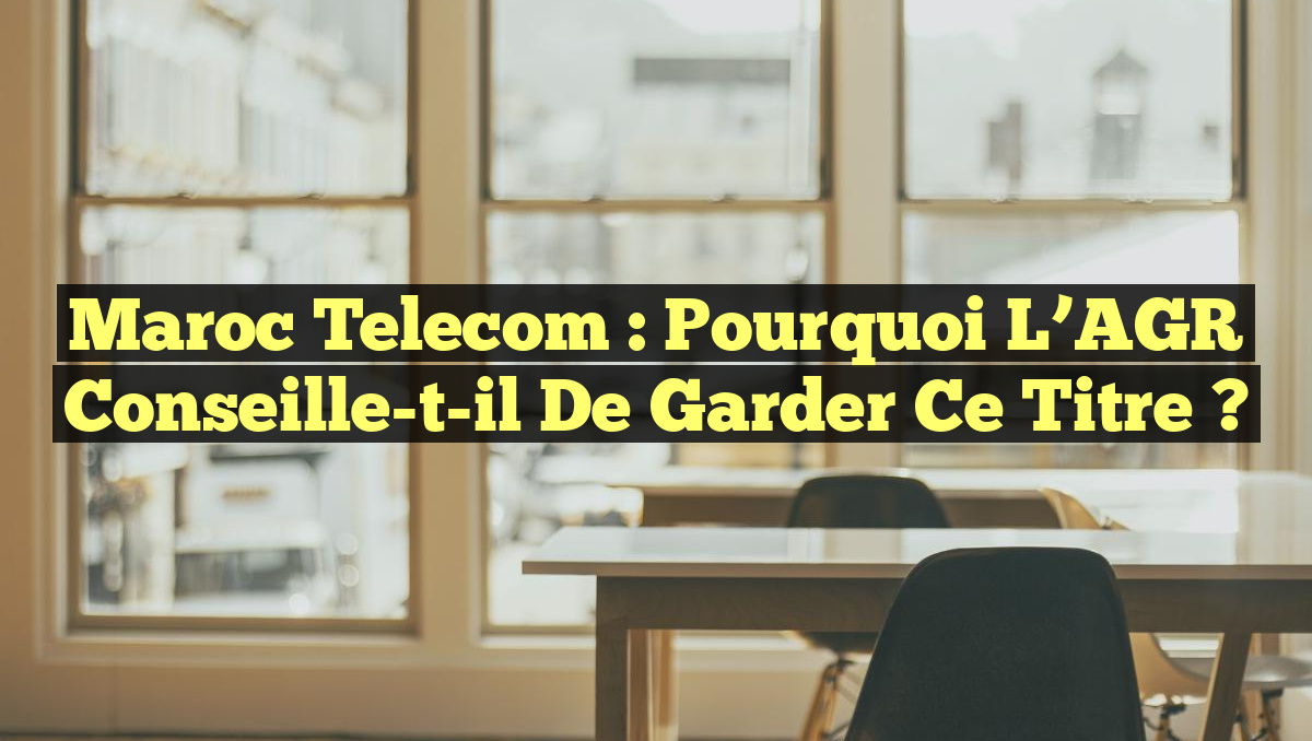 Maroc Telecom : Pourquoi l’AGR Conseille-t-il de Garder ce Titre ?