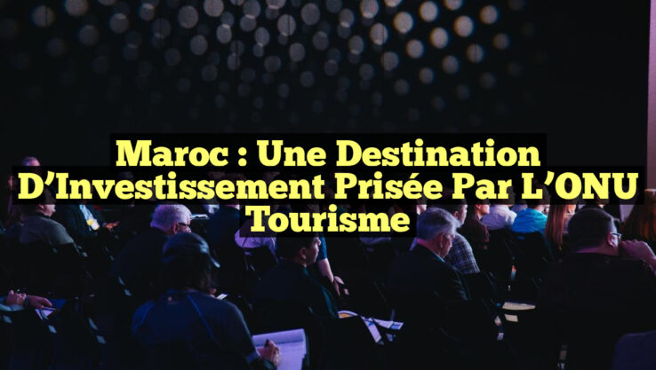 Maroc : Une Destination d’Investissement Prisée par l’ONU Tourisme