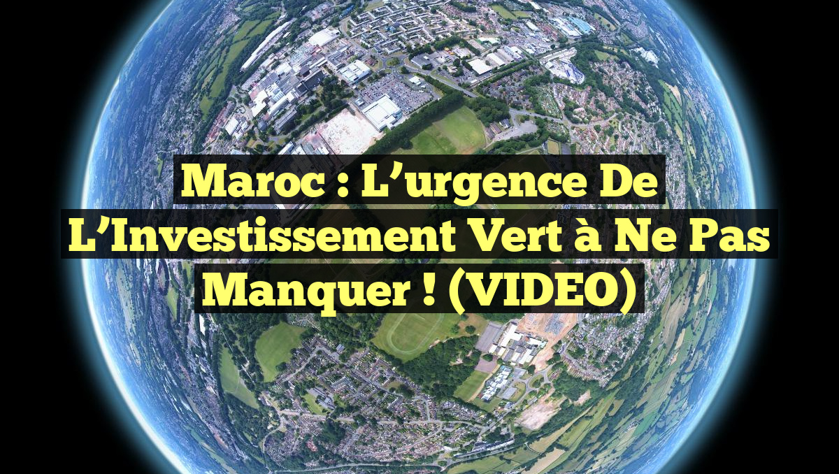 Maroc : L&rsquo;urgence de l&rsquo;Investissement Vert à ne pas manquer ! (VIDEO)