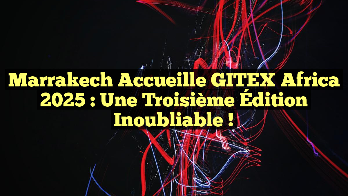 Marrakech Accueille GITEX Africa 2025 : Une Troisième Édition Inoubliable