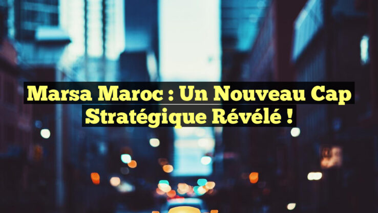 Marsa Maroc : Un Nouveau Cap Stratégique Révélé !