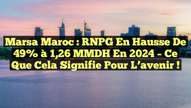 Marsa Maroc : RNPG en hausse de 49% à 1,26 MMDH en 2024 – Ce que cela signifie pour l’avenir !