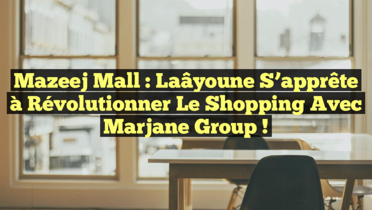 Mazeej Mall : Laâyoune s’apprête à révolutionner le shopping avec Marjane Group !