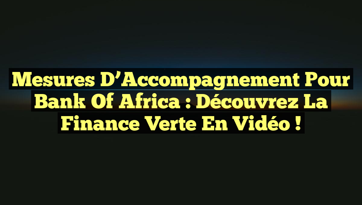 Mesures d&rsquo;Accompagnement pour Bank of Africa : Découvrez la Finance Verte en Vidéo !