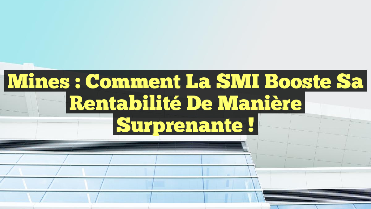 Mines : comment la SMI booste sa rentabilité de manière surprenante !