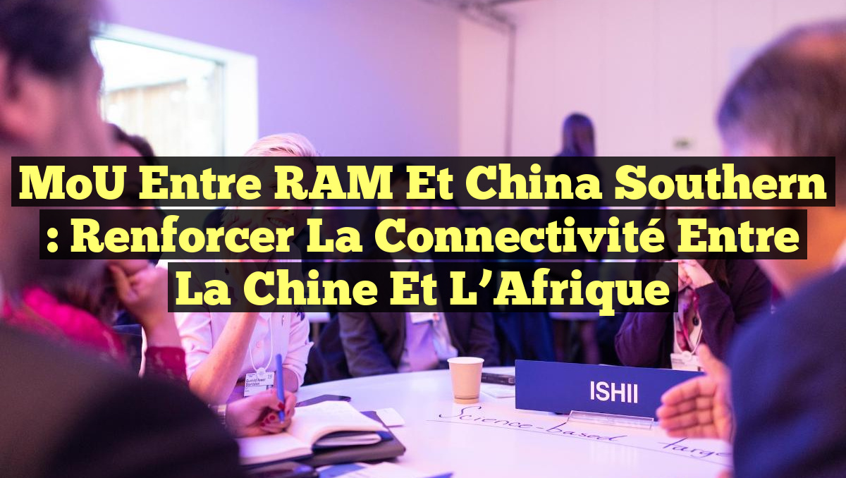 MoU entre RAM et China Southern : Renforcer la Connectivité entre la Chine et l&rsquo;Afrique