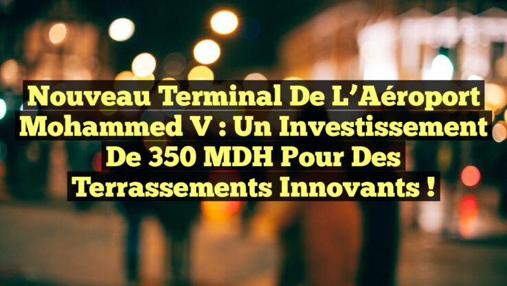 Nouveau terminal de l’Aéroport Mohammed V : Un investissement de 350 MDH pour des terrassements innovants !