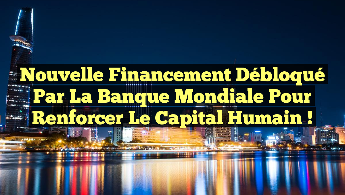 Nouvelle Financement Débloqué par la Banque Mondiale pour Renforcer le Capital Humain !