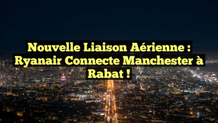 Nouvelle Liaison Aérienne : Ryanair Connecte Manchester à Rabat !