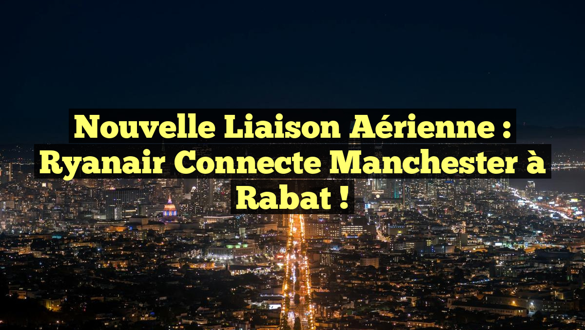 Nouvelle Liaison Aérienne : Ryanair Connecte Manchester à Rabat !