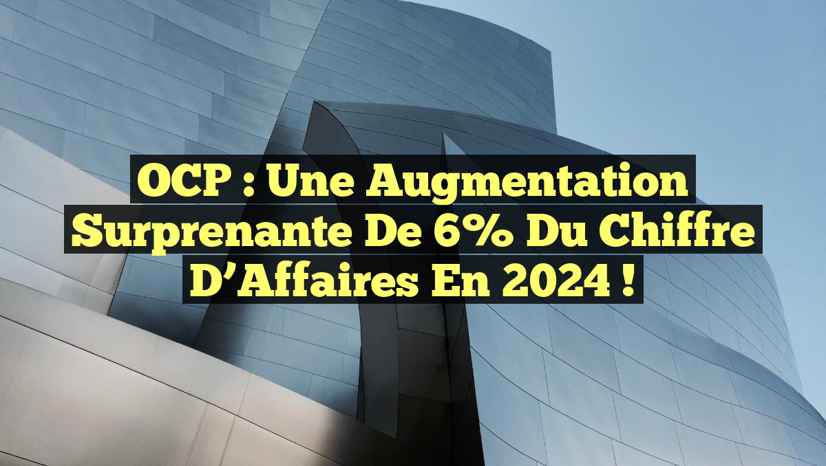 OCP : Une Augmentation Surprenante de 6% du Chiffre d&rsquo;Affaires en 2024 !