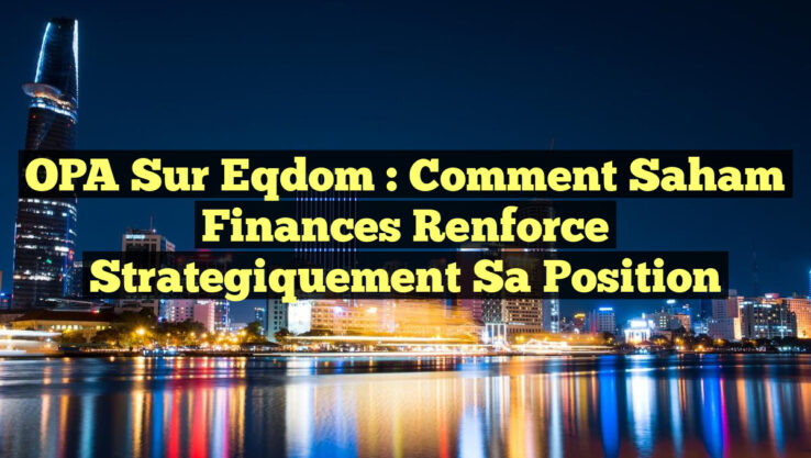 OPA sur Eqdom : Comment Saham Finances Renforce Strategiquement sa Position