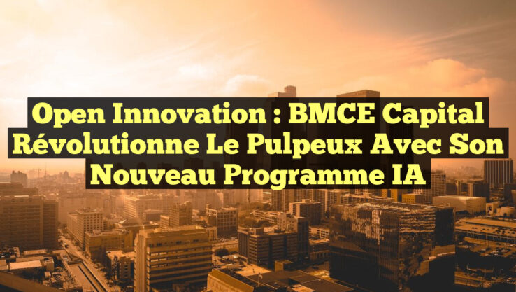 Open Innovation : BMCE Capital Révolutionne le Pulpeux avec Son Nouveau Programme IA