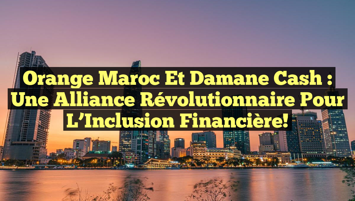 Orange Maroc et Damane Cash : Une Alliance Révolutionnaire pour l&rsquo;Inclusion Financière!