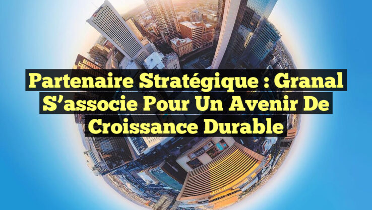 Partenaire Stratégique : Granal S’associe pour Un Avenir de Croissance Durable