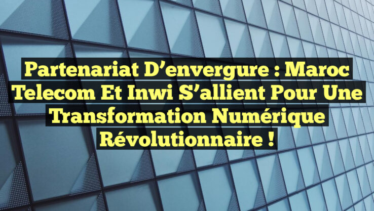 Partenariat d’envergure : Maroc Telecom et Inwi s’allient pour une transformation numérique révolutionnaire !