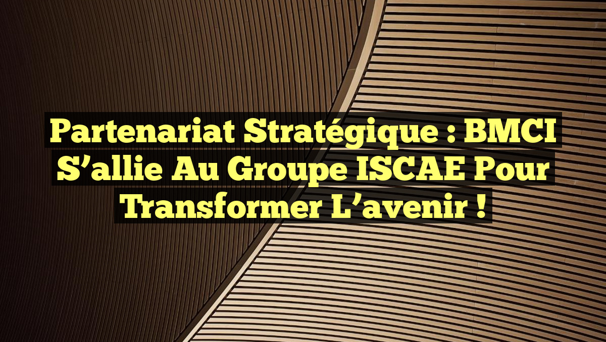 Partenariat stratégique : BMCI s’allie au groupe ISCAE pour transformer l’avenir !