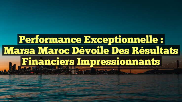 Performance exceptionnelle : Marsa Maroc dévoile des résultats financiers impressionnants