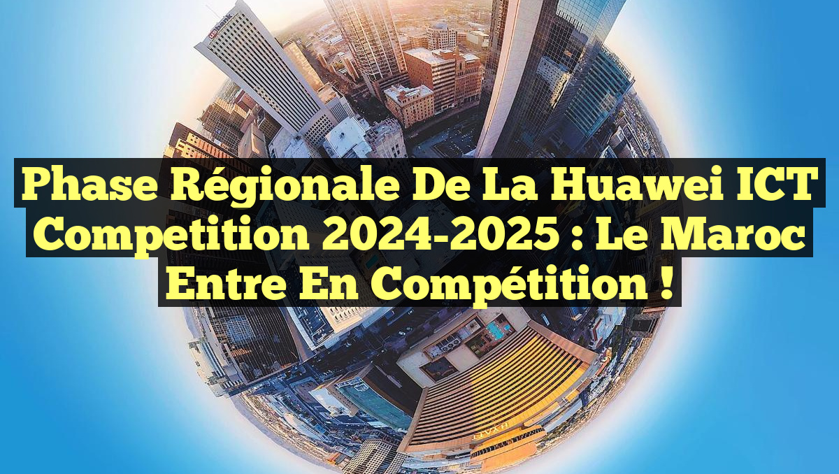 Phase régionale de la Huawei ICT Competition 2024-2025 : Le Maroc entre en compétition !