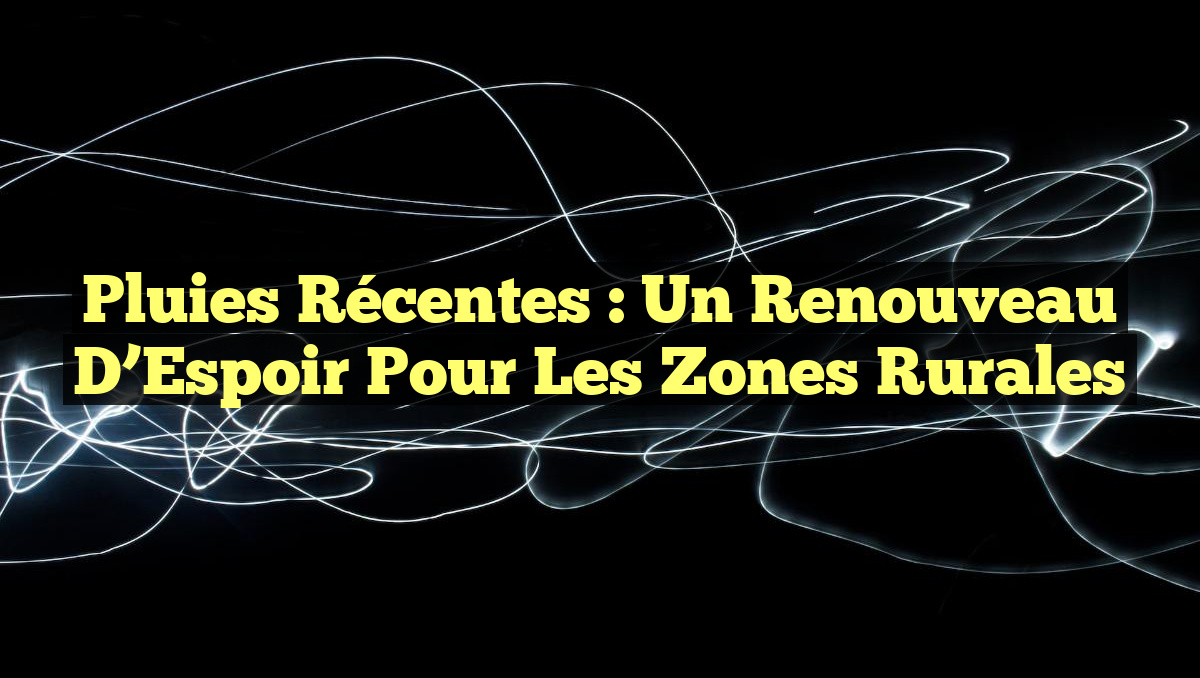 Pluies Récentes : Un Renouveau d&rsquo;Espoir pour les Zones Rurales