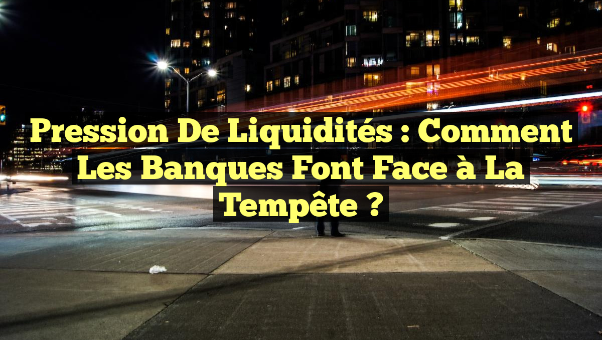 Pression de Liquidités : Comment les Banques Font Face à la Tempête ?
