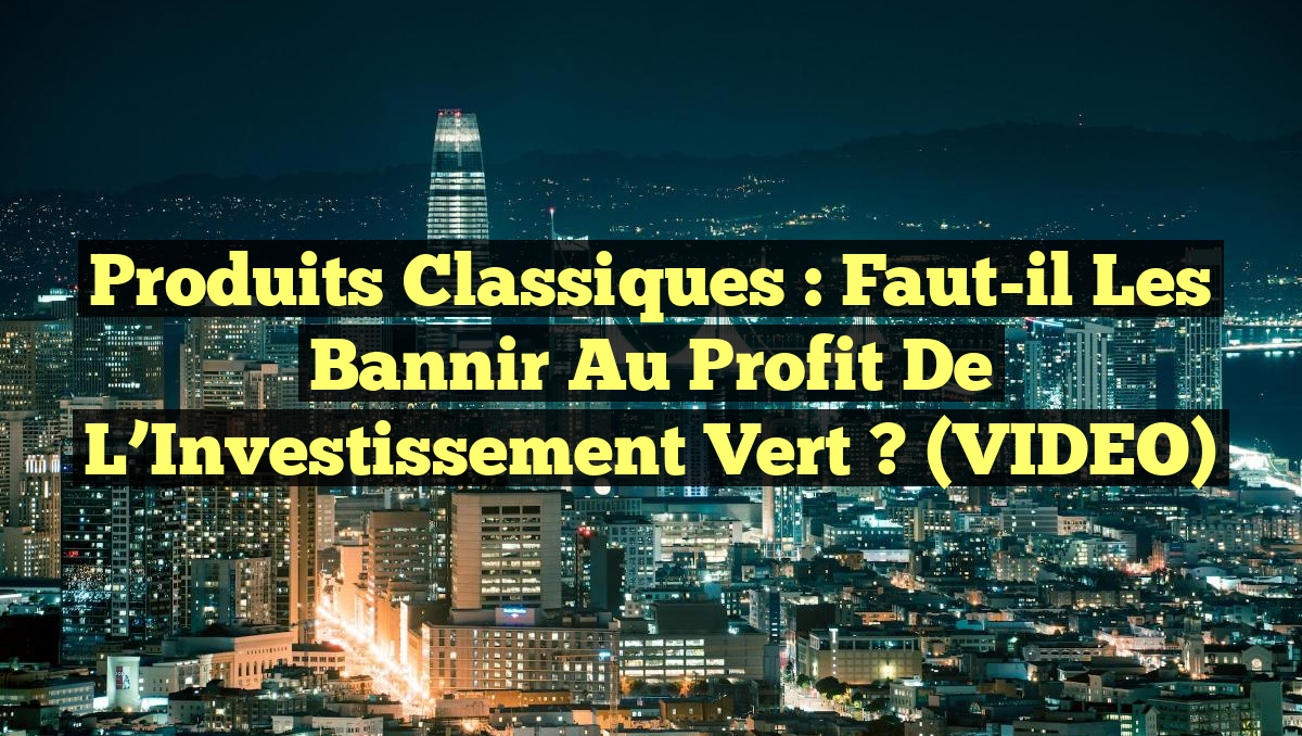 Produits Classiques : Faut-il les Bannir au Profit de l&rsquo;Investissement Vert ? (VIDEO)