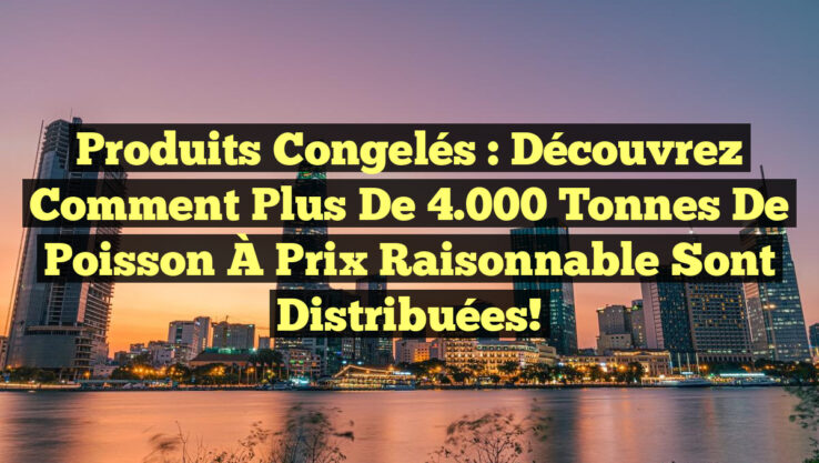 Produits Congelés : Découvrez Comment Plus de 4.000 Tonnes de Poisson À Prix Raisonnable Sont Distribuées!