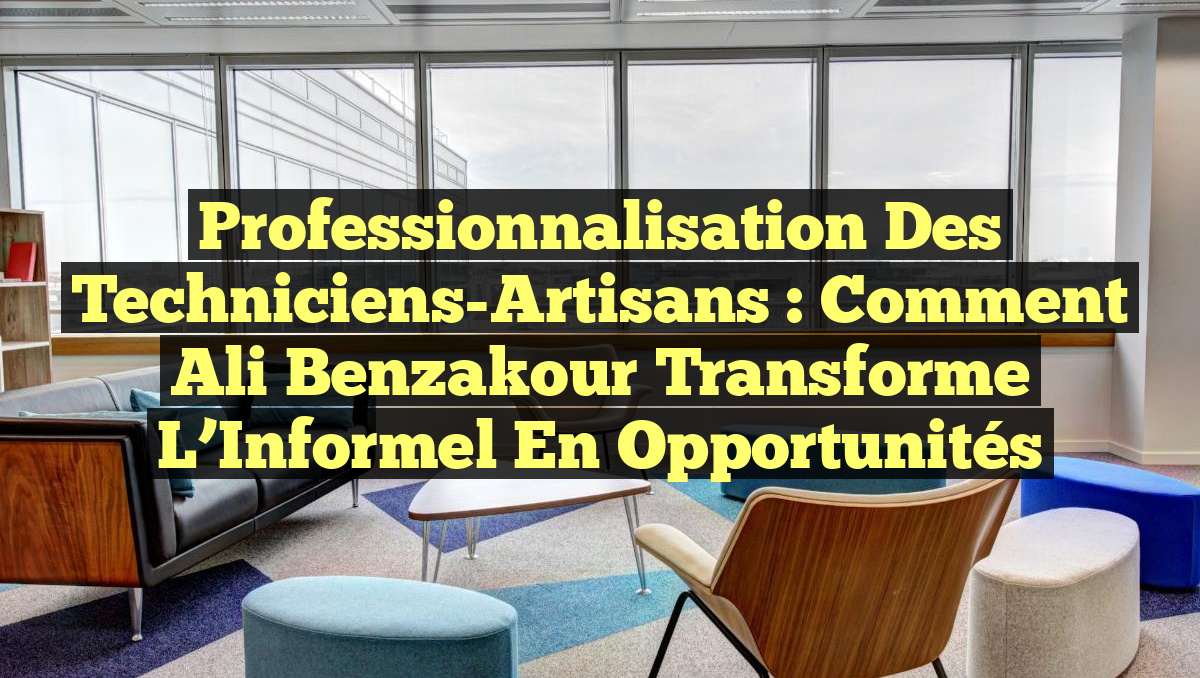 Professionnalisation des Techniciens-Artisans : Comment Ali Benzakour Transforme l&rsquo;Informel en Opportunités