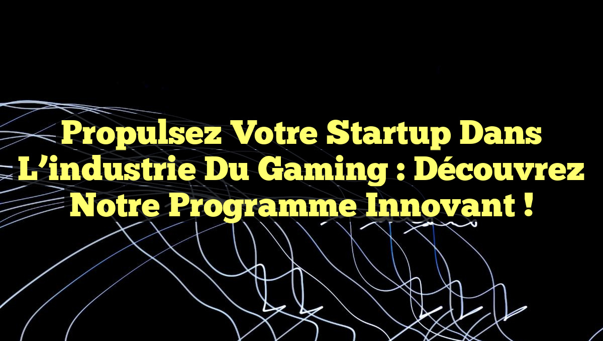 Propulsez votre startup dans l&rsquo;industrie du gaming : découvrez notre programme innovant !