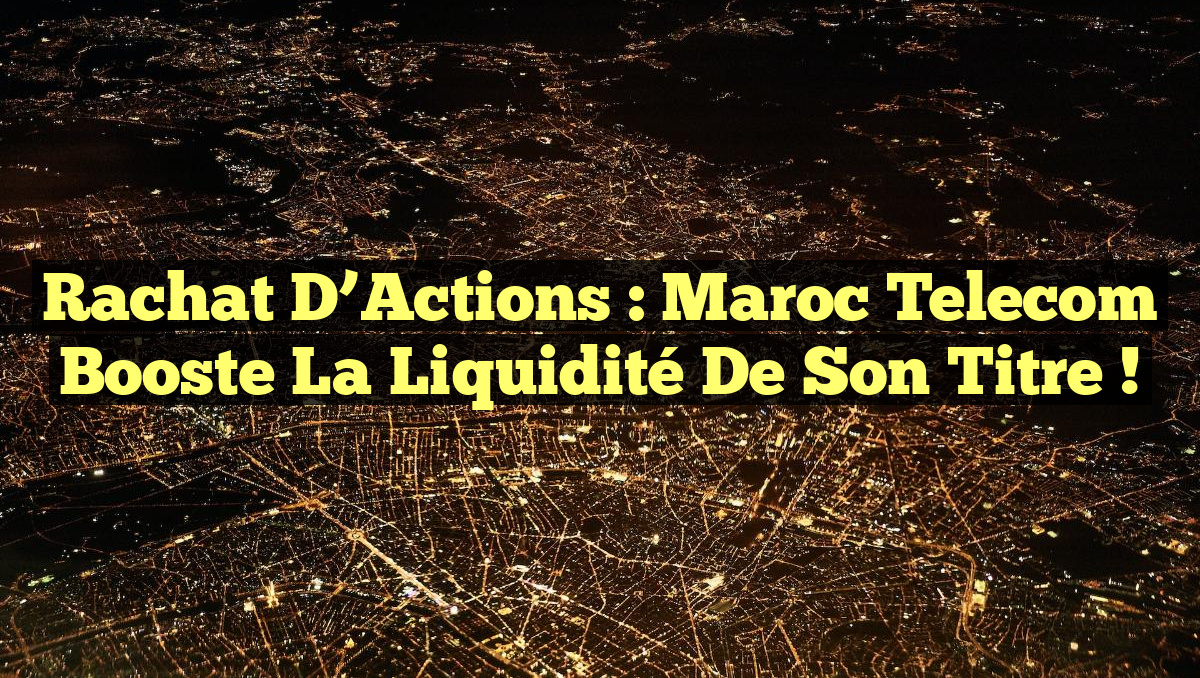 Rachat d’Actions : Maroc Telecom Booste la Liquidité de Son Titre !