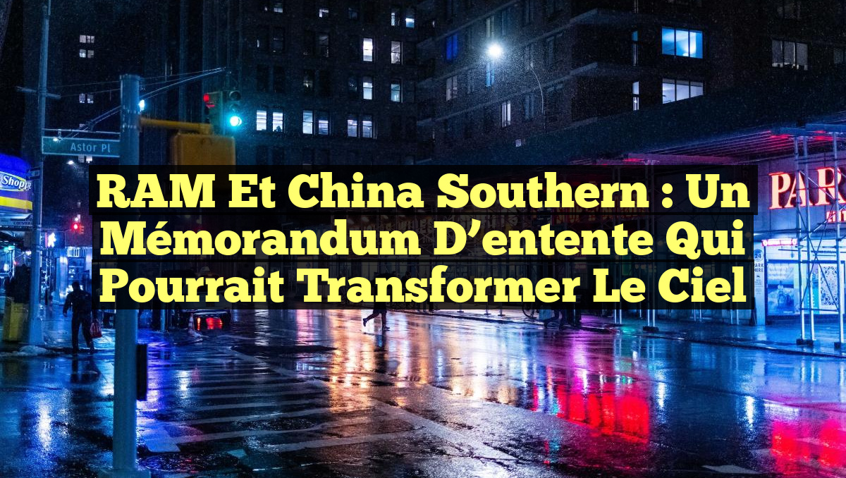RAM et China Southern : un mémorandum d’entente qui pourrait transformer le ciel