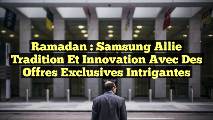 Ramadan : Samsung Allie Tradition et Innovation avec des Offres Exclusives Intrigantes