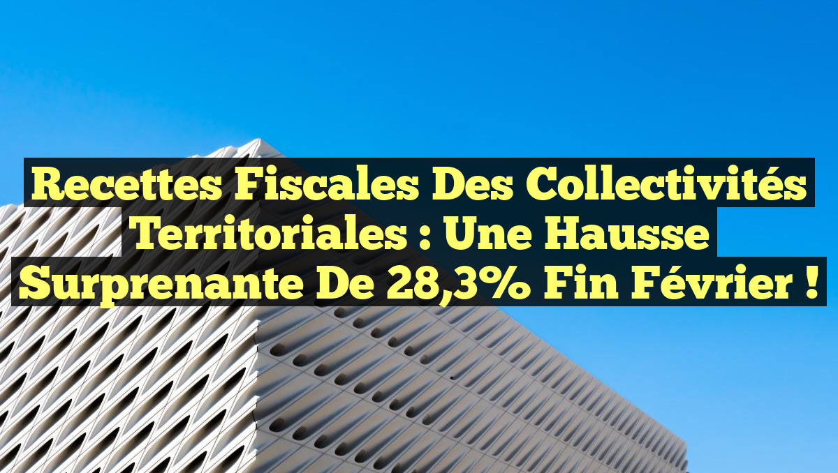 Recettes fiscales des collectivités territoriales : Une hausse surprenante de 28,3% fin février !