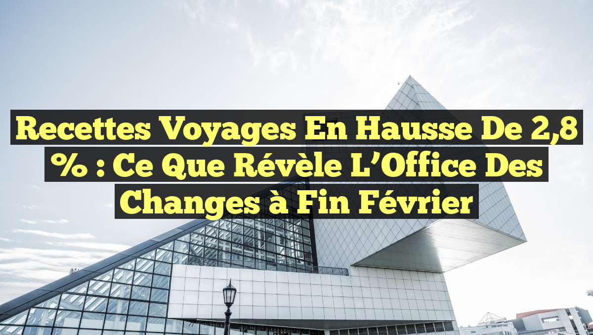 Recettes Voyages en Hausse de 2,8 % : Ce que Révèle l&rsquo;Office des Changes à Fin Février
