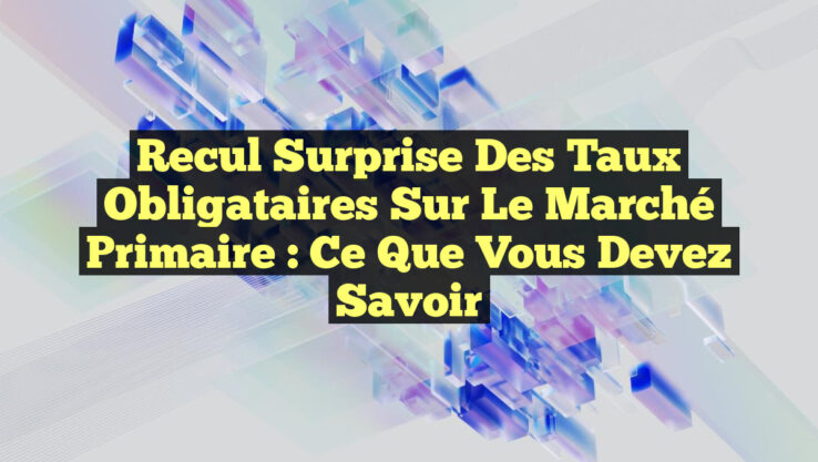 Recul Surprise des Taux Obligataires sur le Marché Primaire : Ce Que Vous Devez Savoir