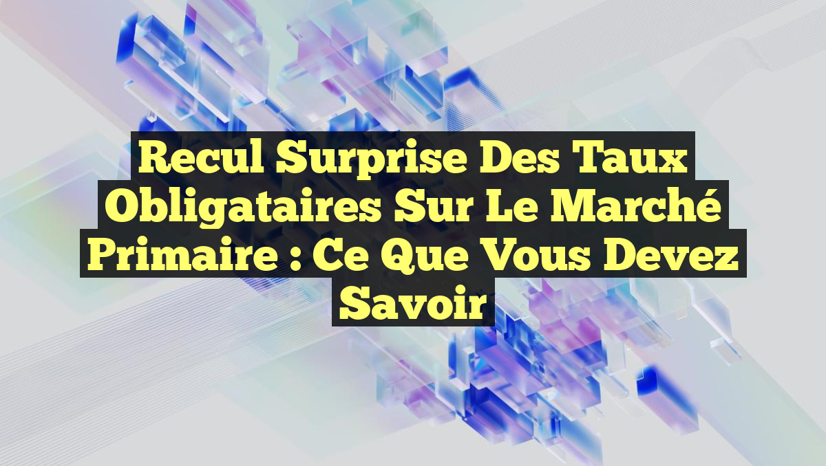 Recul Surprise des Taux Obligataires sur le Marché Primaire : Ce Que Vous Devez Savoir