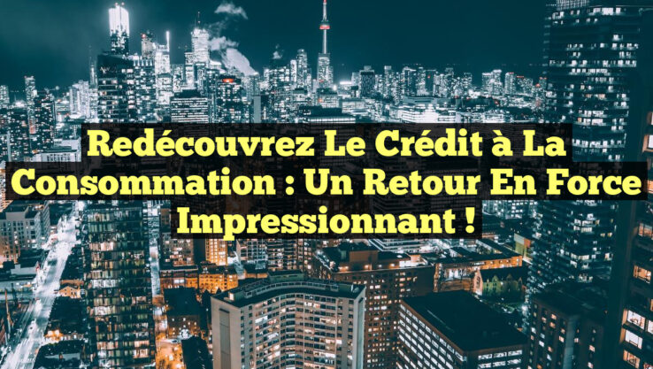 Redécouvrez le Crédit à la Consommation : Un Retour en Force Impressionnant !