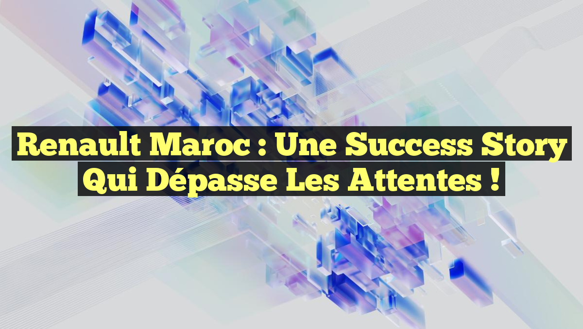 Renault Maroc : Une Success Story qui Dépasse les Attentes !