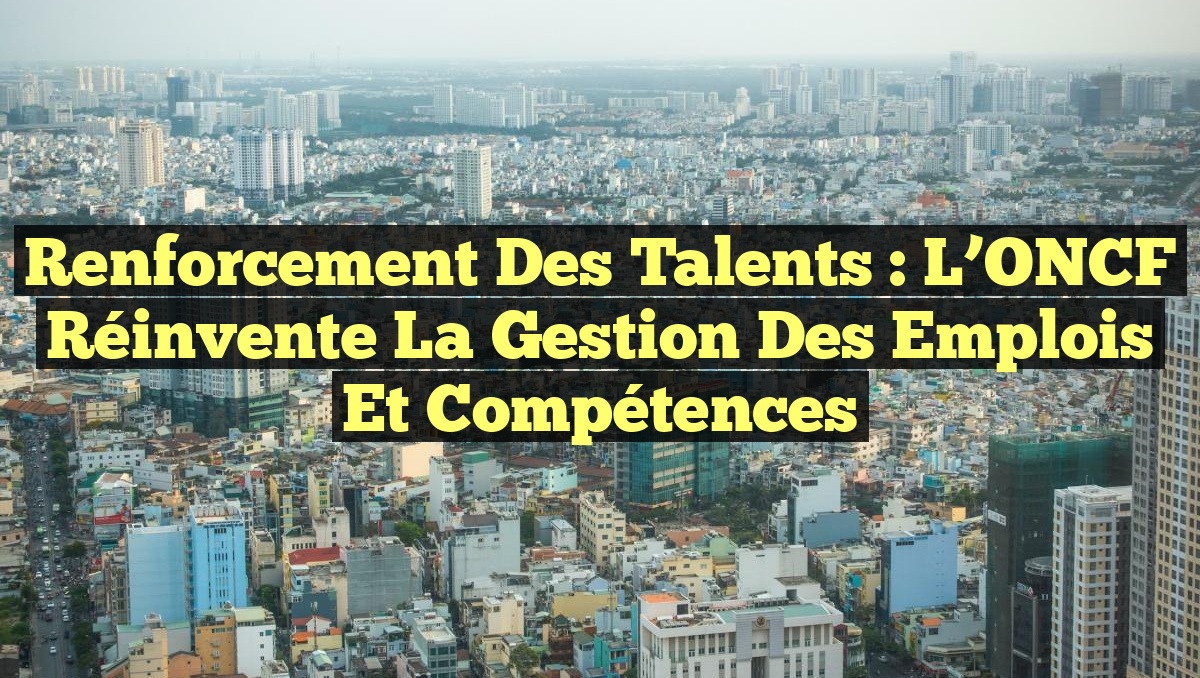Renforcement des Talents : l&rsquo;ONCF Réinvente la Gestion des Emplois et Compétences