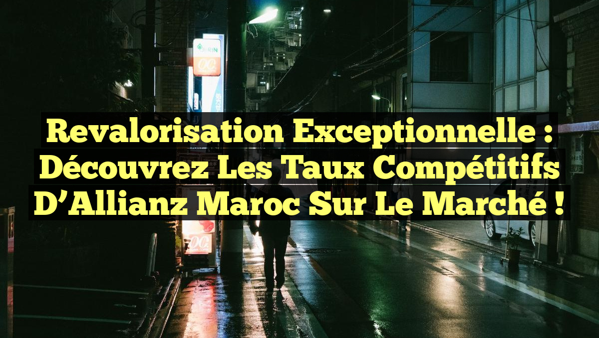 Revalorisation Exceptionnelle : Découvrez les Taux Compétitifs d&rsquo;Allianz Maroc sur le Marché !