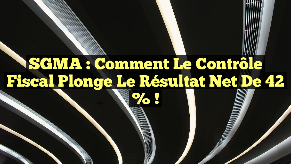 SGMA : Comment le contrôle fiscal plonge le résultat net de 42 % !