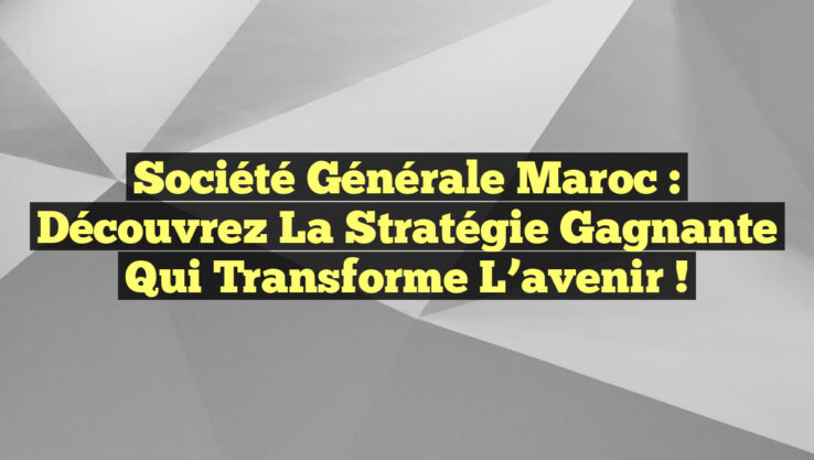 Société Générale Maroc : Découvrez la stratégie gagnante qui transforme l’avenir !
