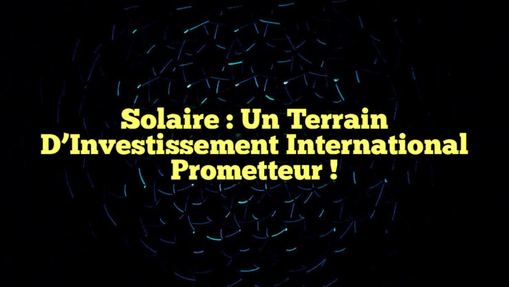 Solaire : Un Terrain d’Investissement International Prometteur ! Solaire : Un Terrain d’Investissement International Prometteur !