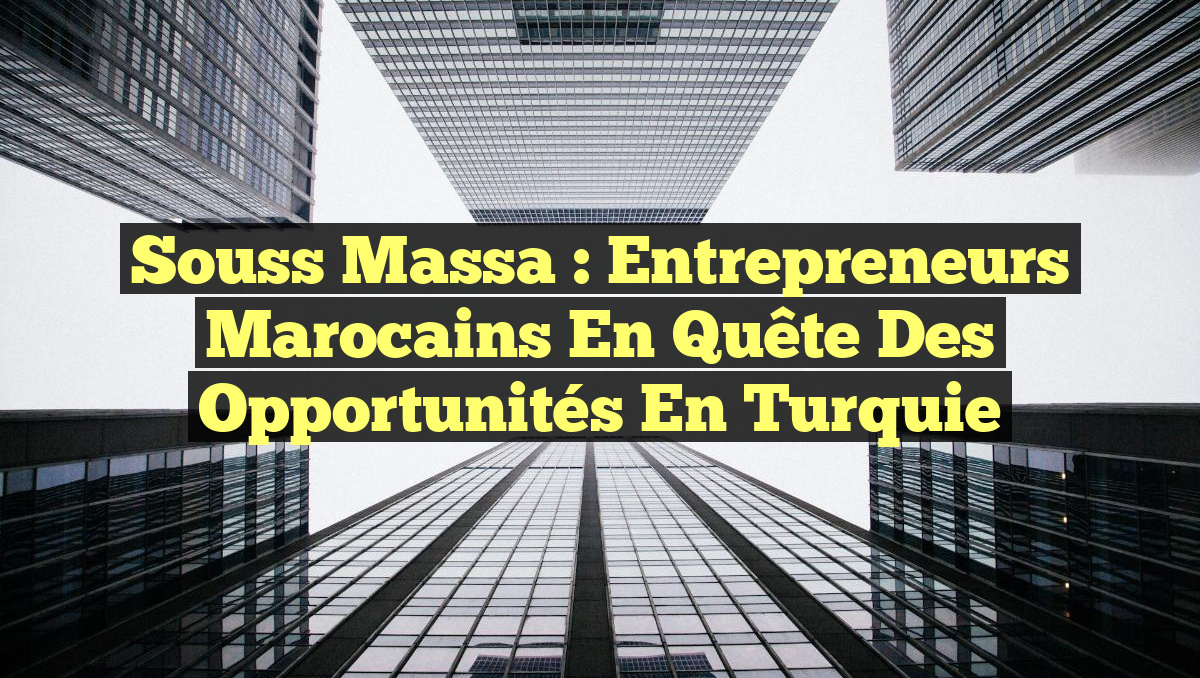 Souss Massa : Entrepreneurs marocains en quête des opportunités en Turquie