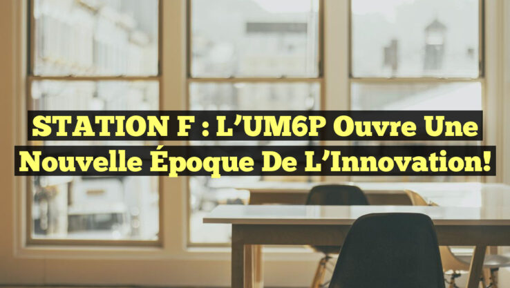 STATION F : L’UM6P Ouvre une Nouvelle Époque de l’Innovation!