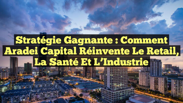 Stratégie Gagnante : Comment Aradei Capital Réinvente le Retail, la Santé et l’Industrie Stratégie Gagnante : Comment Aradei Capital Réinvente le Retail, la Santé et l’Industrie