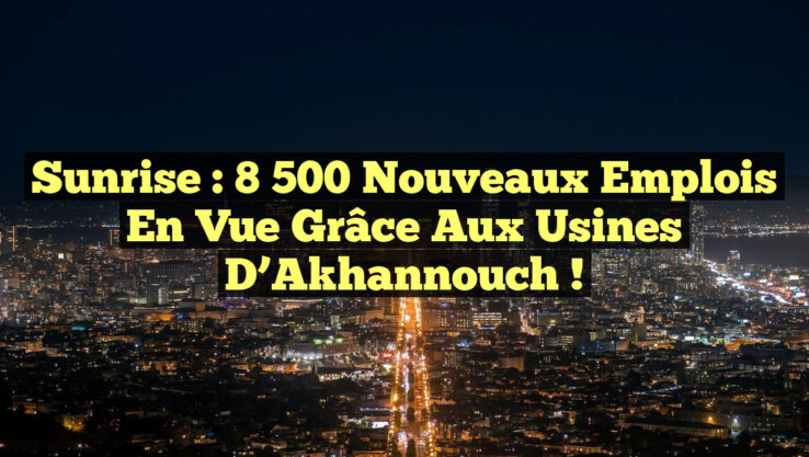 Sunrise : 8 500 nouveaux emplois en vue grâce aux usines d’Akhannouch !