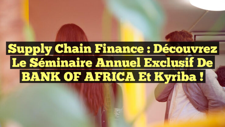Supply Chain Finance : Découvrez le Séminaire Annuel Exclusif de BANK OF AFRICA et Kyriba !